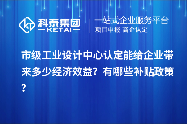 市級工業設計中心認定能給企業帶來多少經濟效益？有哪些補貼政策？
