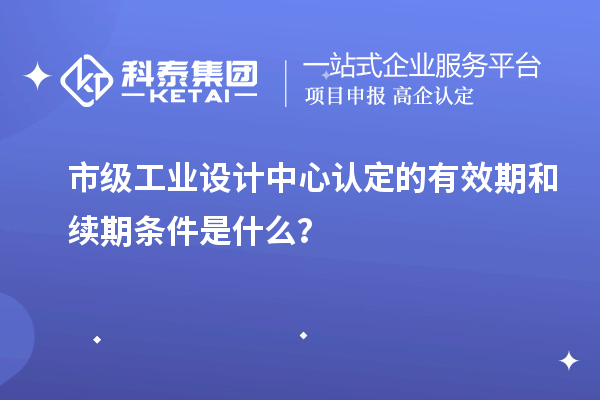 市級工業(yè)設(shè)計中心認定的有效期和續(xù)期條件是什么？