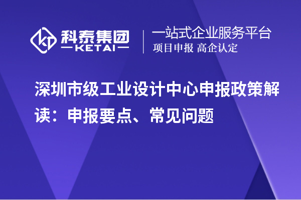 深圳市級工業(yè)設(shè)計中心申報政策解讀：申報要點、常見問題