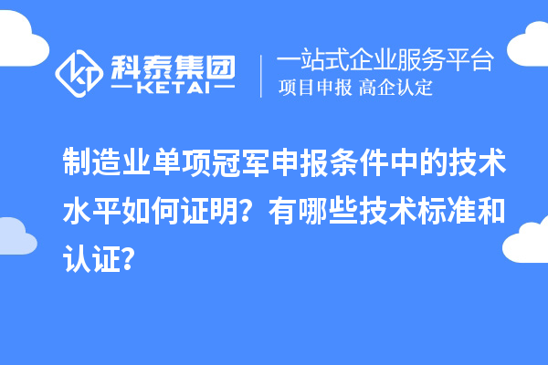 制造業單項冠軍申報條件中的技術水平如何證明？有哪些技術標準和認證？