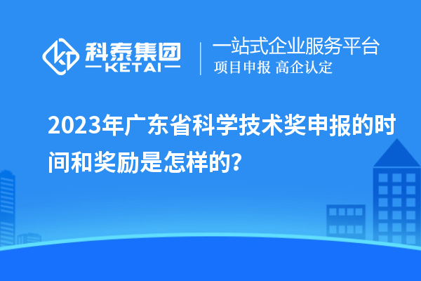 2023年廣東省科學技術獎申報的時間和獎勵是怎樣的？