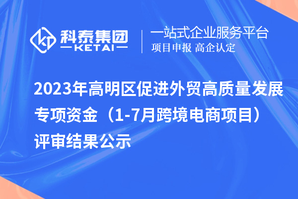 2023年高明區促進外貿高質量發展專項資金(1-7月跨境電商項目)評審結果公示