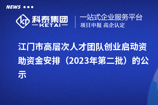 江門市高層次人才團隊創業啟動資助資金安排(2023年第二批)的公示