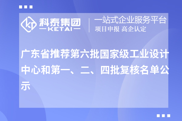 廣東省推薦第六批國家級工業(yè)設(shè)計(jì)中心和第一、二、四批復(fù)核名單公示