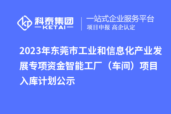 2023年東莞市工業(yè)和信息化產(chǎn)業(yè)發(fā)展專項資金智能工廠(車間)項目入庫計劃公示