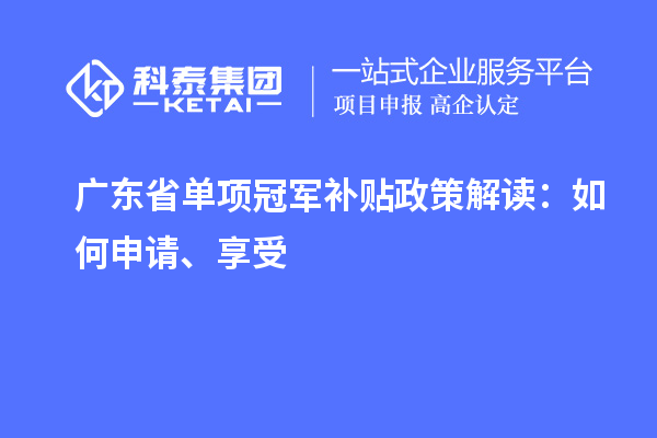 廣東省單項冠軍補貼政策解讀：如何申請、享受