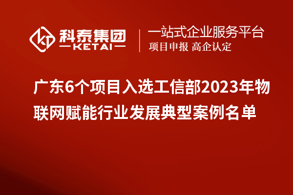 廣東6個項目入選工信部2023年物聯網賦能行業發展典型案例名單