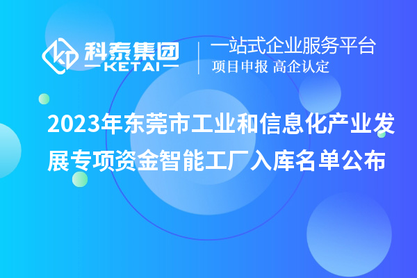 2023年東莞市工業(yè)和信息化產(chǎn)業(yè)發(fā)展專項(xiàng)資金智能工廠入庫名單公布