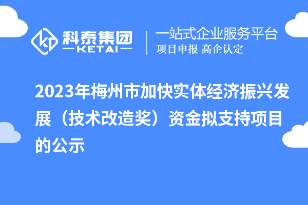2023年梅州市加快實體經濟振興發(fā)展(技術改造獎)資金擬支持項目的公示
