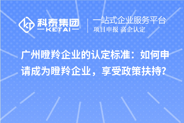 廣州瞪羚企業(yè)的認定標(biāo)準(zhǔn)：如何申請成為瞪羚企業(yè)，享受政策扶持？