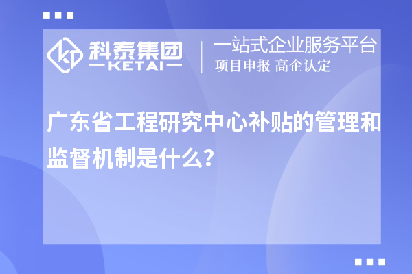 廣東省工程研究中心補貼的管理和監督機制是什么？