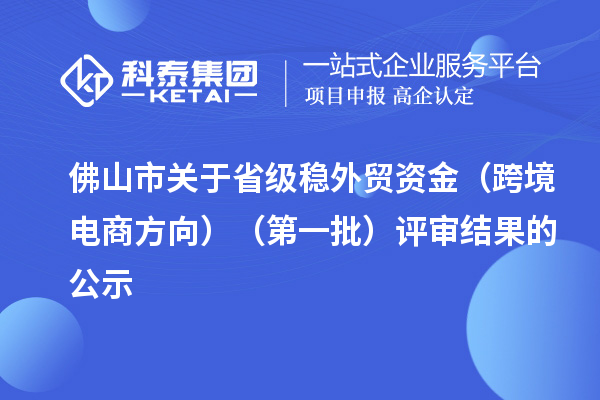 佛山市關于省級穩外貿資金(跨境電商方向)(第一批)評審結果的公示