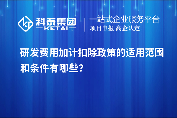 研發費用加計扣除政策的適用范圍和條件有哪些？