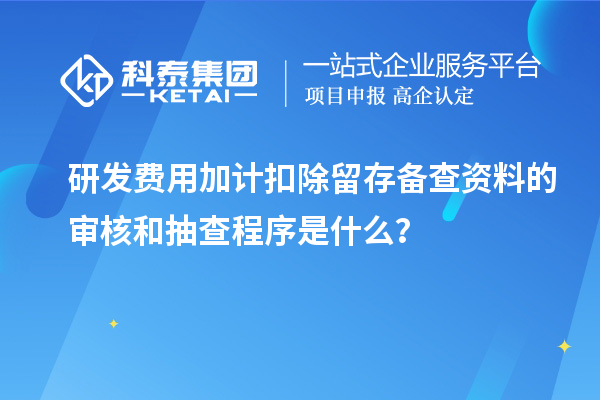 研發費用加計扣除留存備查資料的審核和抽查程序是什么？