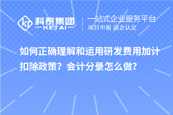 如何正確理解和運用研發(fā)費用加計扣除政策？會計分錄怎么做？