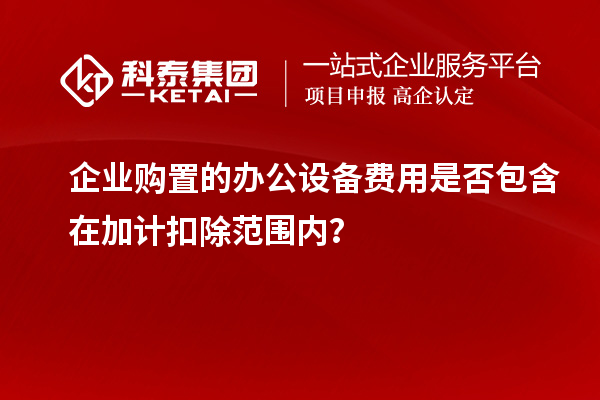 企業購置的辦公設備費用是否包含在加計扣除范圍內？