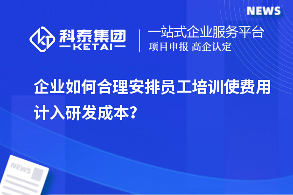 企業如何合理安排員工培訓使費用計入研發成本？