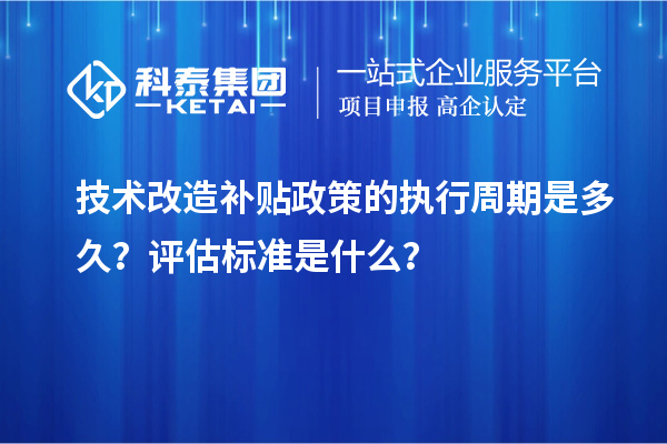 技術改造補貼政策的執行周期是多久？評估標準是什么？