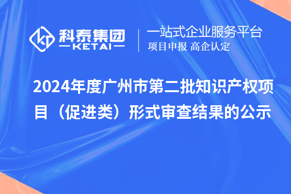 2024年度廣州市第二批知識產權項目(促進類)形式審查結果的公示