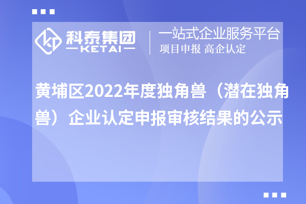 黃埔區2022年度獨角獸(潛在獨角獸)企業認定申報審核結果的公示