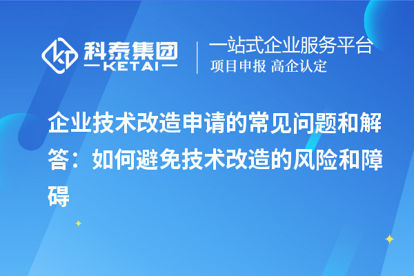 企業(yè)技術(shù)改造申請的常見問題和解答：如何避免技術(shù)改造的風(fēng)險(xiǎn)和障礙