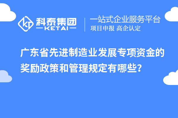 廣東省先進制造業發展專項資金的獎勵政策和管理規定有哪些?