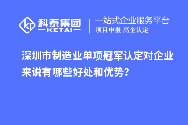 深圳市制造業(yè)單項(xiàng)冠軍認(rèn)定對(duì)企業(yè)來(lái)說(shuō)有哪些好處和優(yōu)勢(shì)？