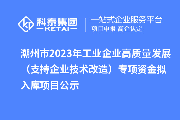 潮州市2023年工業企業高質量發展(支持企業技術改造)專項資金擬入庫項目公示