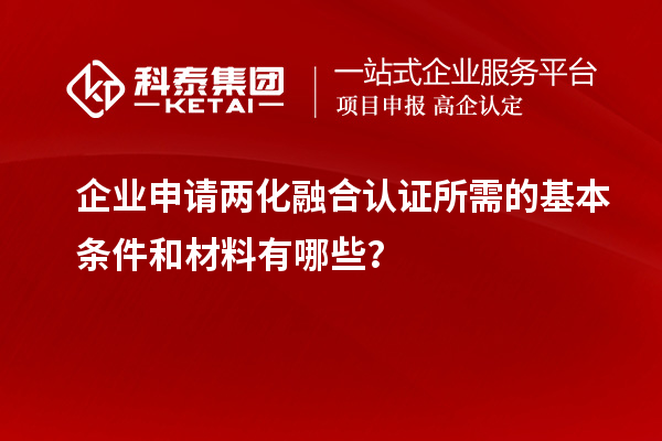 企業申請兩化融合認證所需的基本條件和材料有哪些？