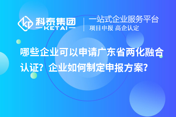 哪些企業可以申請廣東省兩化融合認證？企業如何制定申報方案？
