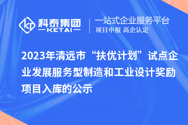 2023年清遠市“扶優計劃”試點企業發展服務型制造和工業設計獎勵項目入庫的公示