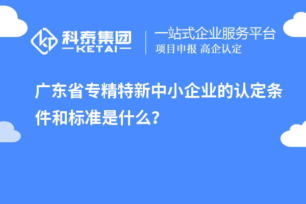 廣東省專精特新中小企業(yè)的認定條件和標準是什么？