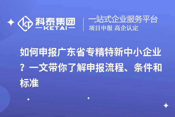 如何申報廣東省專精特新中小企業?一文帶你了解申報流程、條件和標準