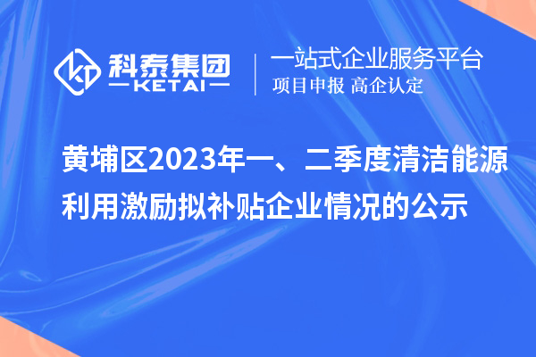 黃埔區2023年一、二季度清潔能源利用激勵擬補貼企業情況的公示