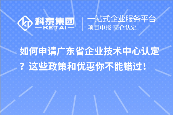 如何申請廣東省企業技術中心認定？這些政策和優惠你不能錯過！