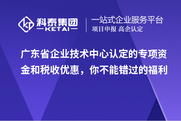 廣東省企業技術中心認定的專項資金和稅收優惠,你不能錯過的福利
