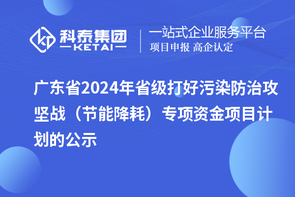 廣東省2024年省級打好污染防治攻堅戰(節能降耗)專項資金項目計劃的公示