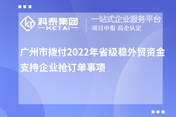 廣州市撥付2022年省級穩(wěn)外貿資金支持企業(yè)搶訂單事項