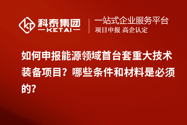 如何申報能源領域首臺套重大技術裝備項目?哪些條件和材料是必須的?