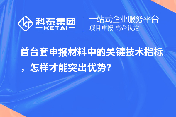 首臺套申報材料中的關鍵技術指標，怎樣才能突出優勢？