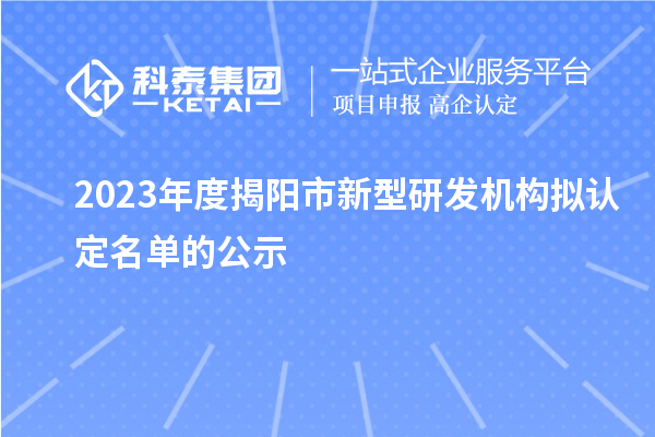 2023年度揭陽市新型研發(fā)機構(gòu)擬認定名單的公示