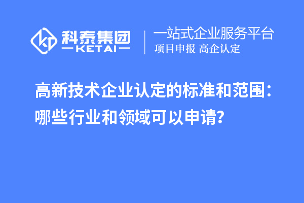 高新技術企業認定的標準和范圍:哪些行業和領域可以申請?