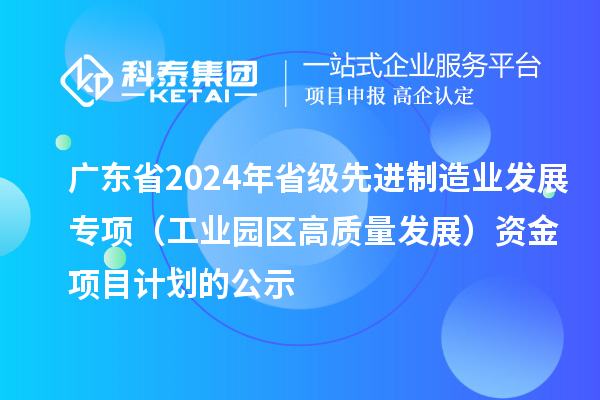 廣東省2024年省級先進(jìn)制造業(yè)發(fā)展專項(xiàng)（工業(yè)園區(qū)高質(zhì)量發(fā)展）資金項(xiàng)目計劃的公示