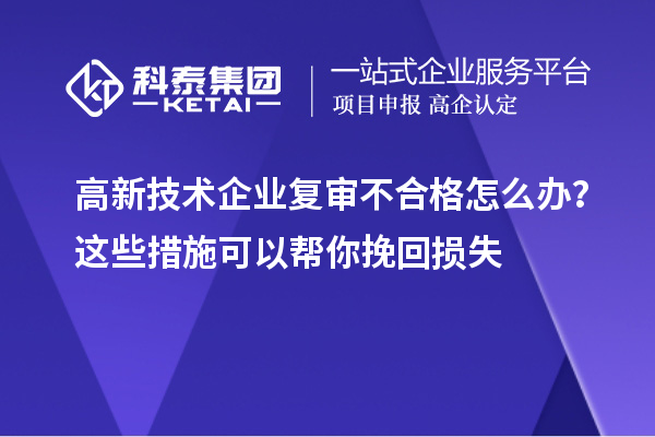 高新技術企業復審不合格怎么辦？這些措施可以幫你挽回損失