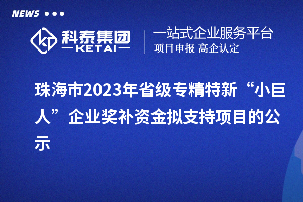 珠海市2023年省級專精特新“小巨人”企業(yè)獎補(bǔ)資金擬支持項(xiàng)目的公示