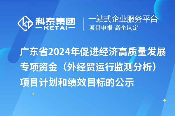 廣東省2024年促進經(jīng)濟高質量發(fā)展專項資金(外經(jīng)貿(mào)運行監(jiān)測分析)項目計劃和績效目標的公示