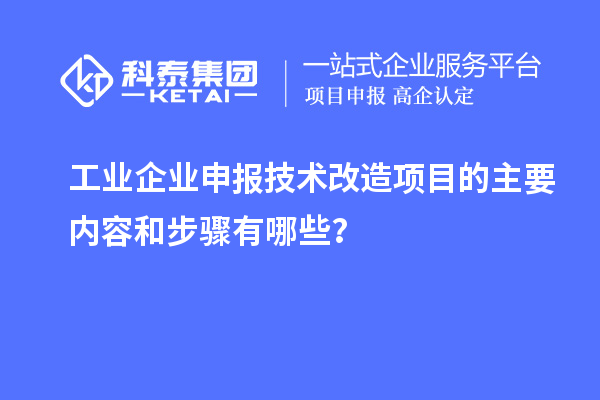 工業(yè)企業(yè)申報(bào)技術(shù)改造項(xiàng)目的主要內(nèi)容和步驟有哪些？