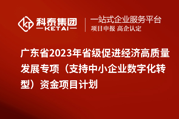廣東省2023年省級促進經濟高質量發展專項(支持中小企業數字化轉型)資金項目計劃