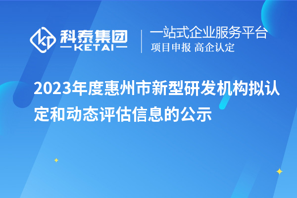 2023年度惠州市新型研發機構擬認定和動態評估信息的公示