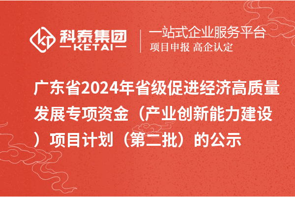 廣東省2024年省級促進經濟高質量發展專項資金(產業創新能力建設)項目計劃(第二批)的公示
